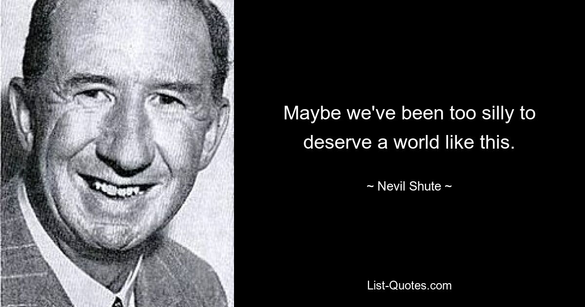 Maybe we've been too silly to deserve a world like this. — © Nevil Shute