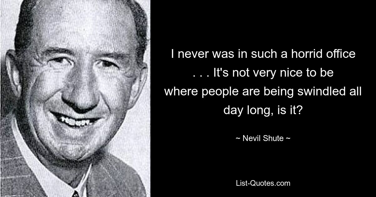 I never was in such a horrid office . . . It's not very nice to be where people are being swindled all day long, is it? — © Nevil Shute