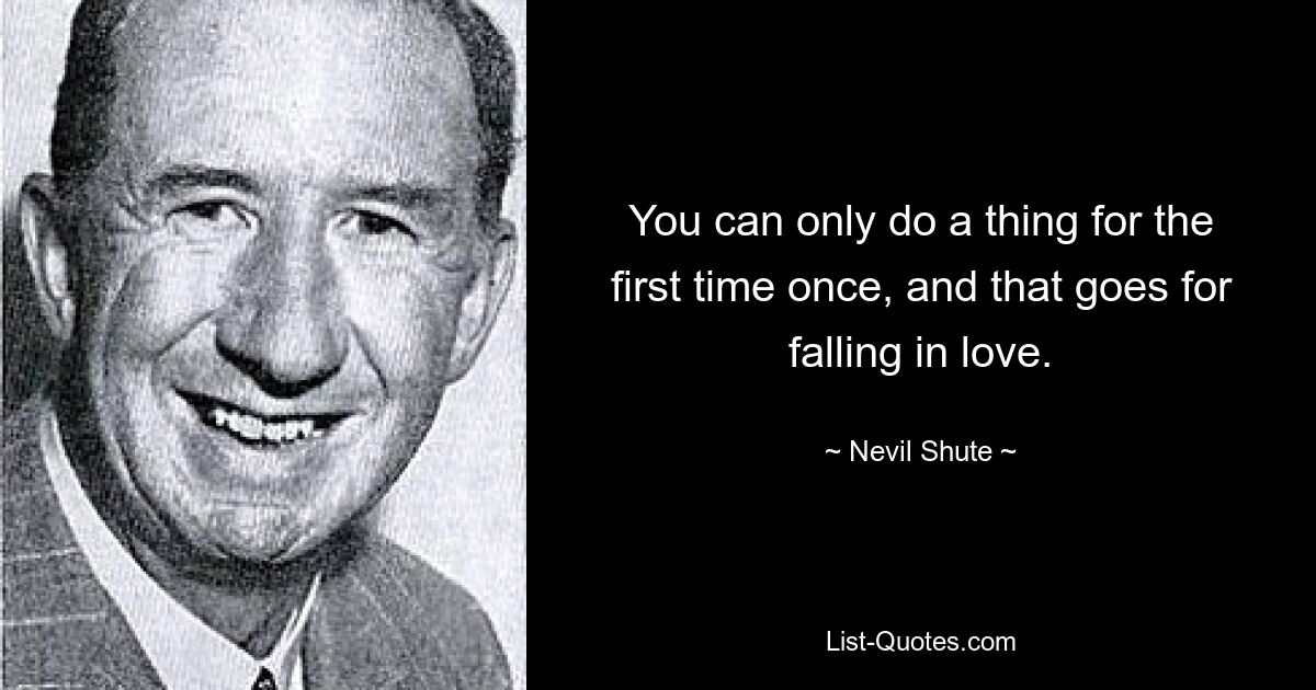 You can only do a thing for the first time once, and that goes for falling in love. — © Nevil Shute