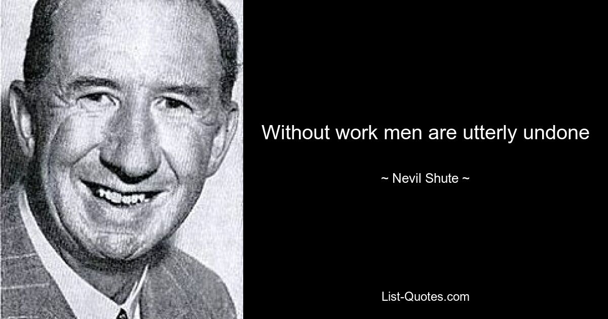 Without work men are utterly undone — © Nevil Shute