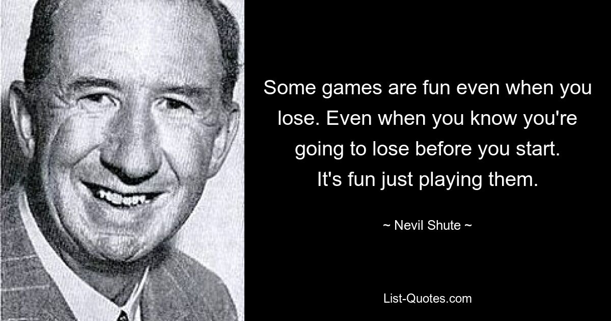 Some games are fun even when you lose. Even when you know you're going to lose before you start. It's fun just playing them. — © Nevil Shute