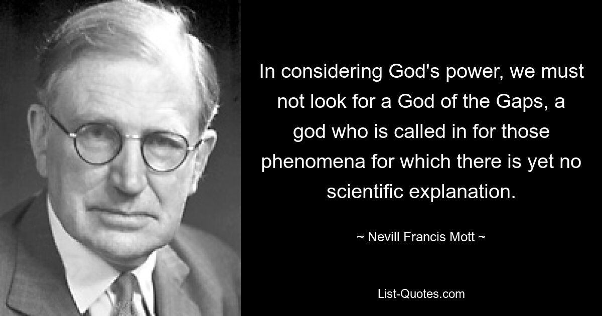 In considering God's power, we must not look for a God of the Gaps, a god who is called in for those phenomena for which there is yet no scientific explanation. — © Nevill Francis Mott