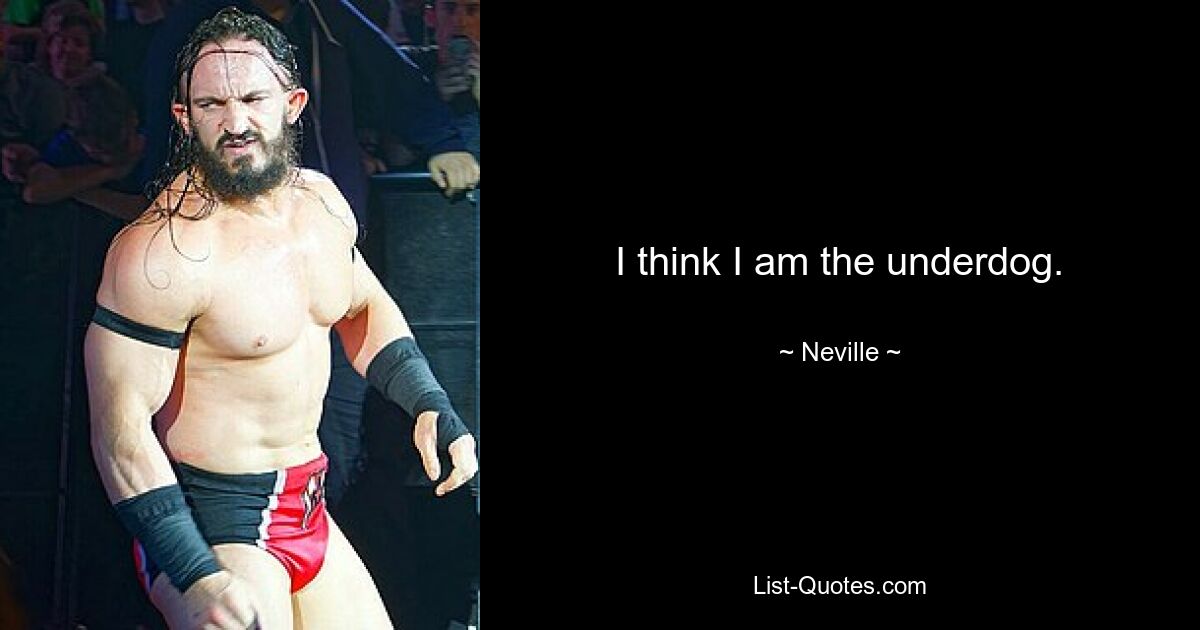 I think I am the underdog. — © Neville