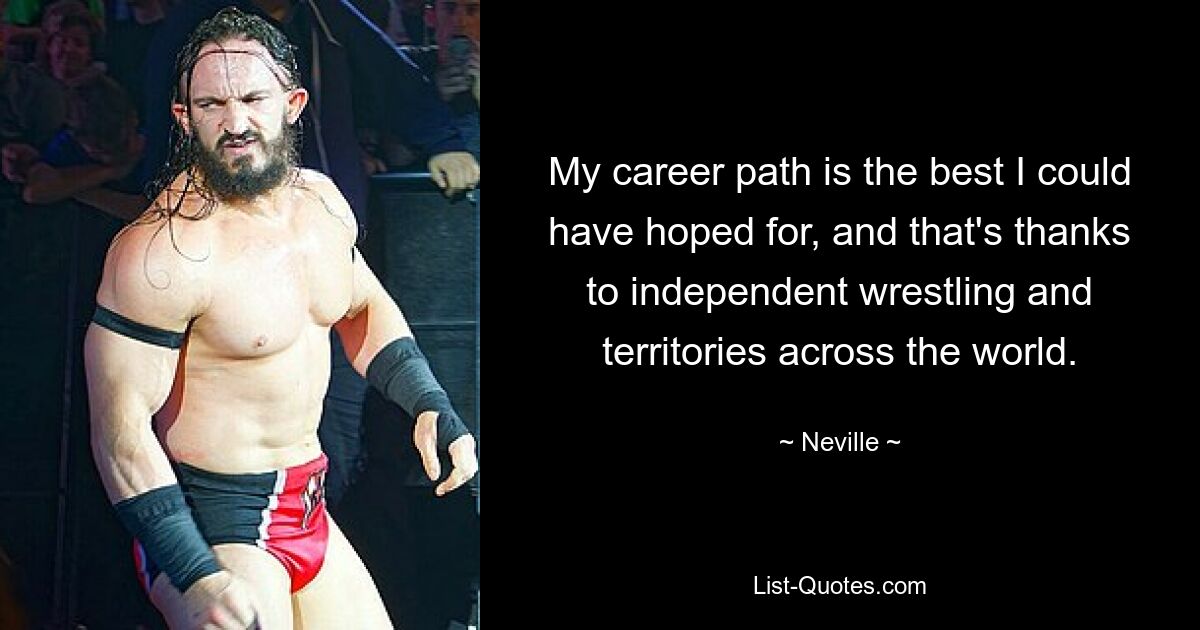 My career path is the best I could have hoped for, and that's thanks to independent wrestling and territories across the world. — © Neville