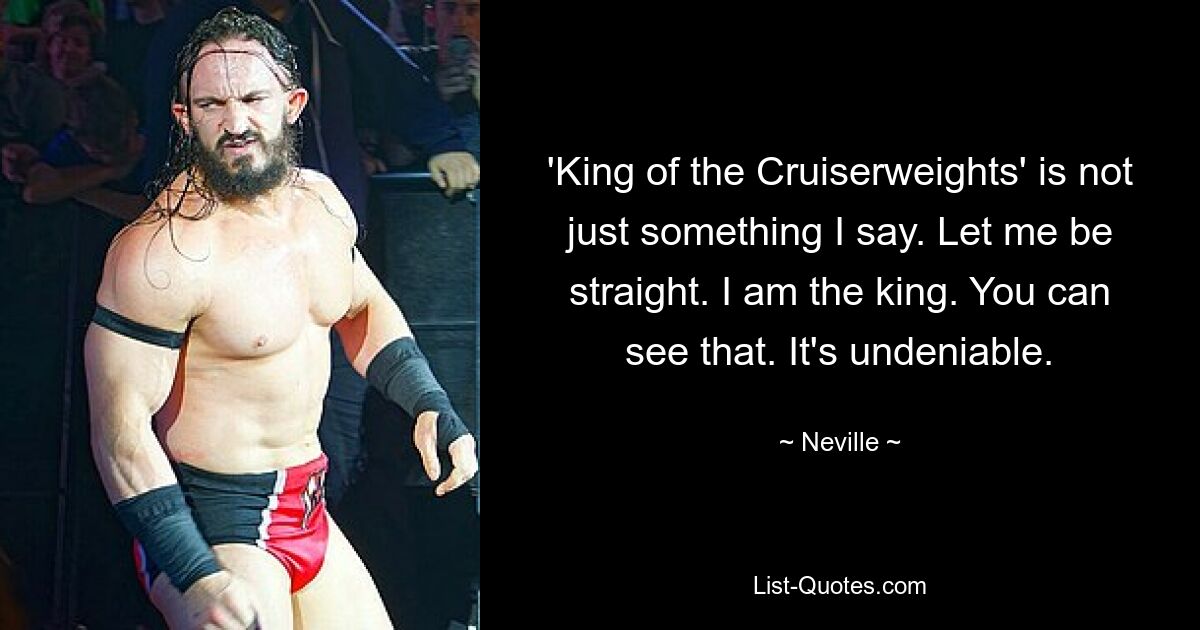 'King of the Cruiserweights' is not just something I say. Let me be straight. I am the king. You can see that. It's undeniable. — © Neville