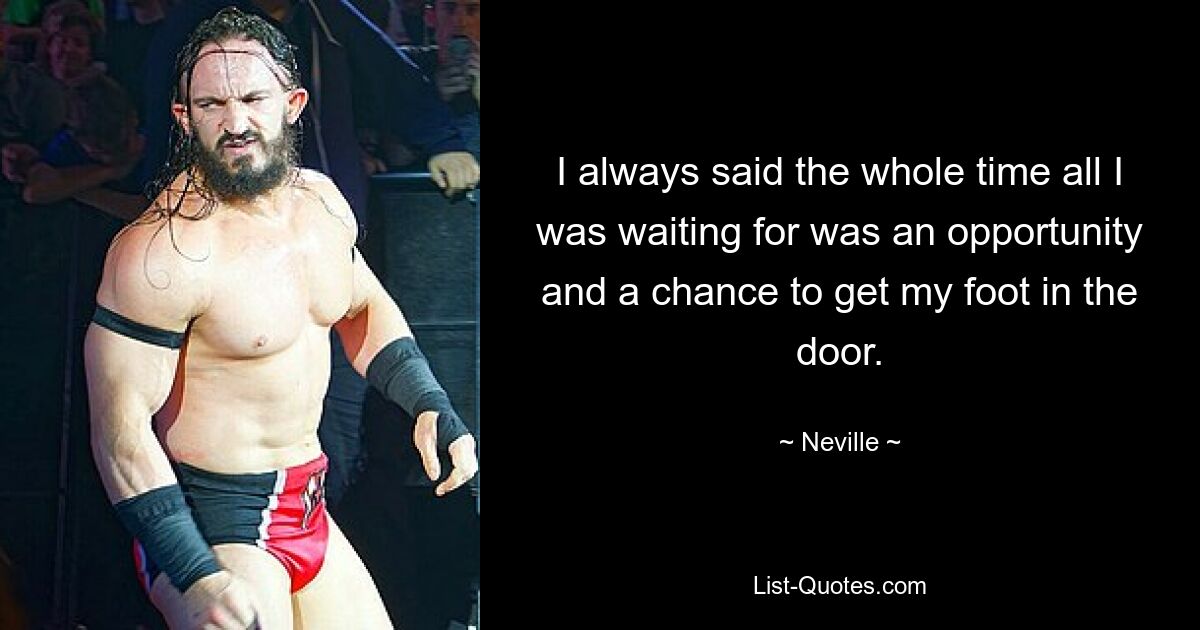 I always said the whole time all I was waiting for was an opportunity and a chance to get my foot in the door. — © Neville