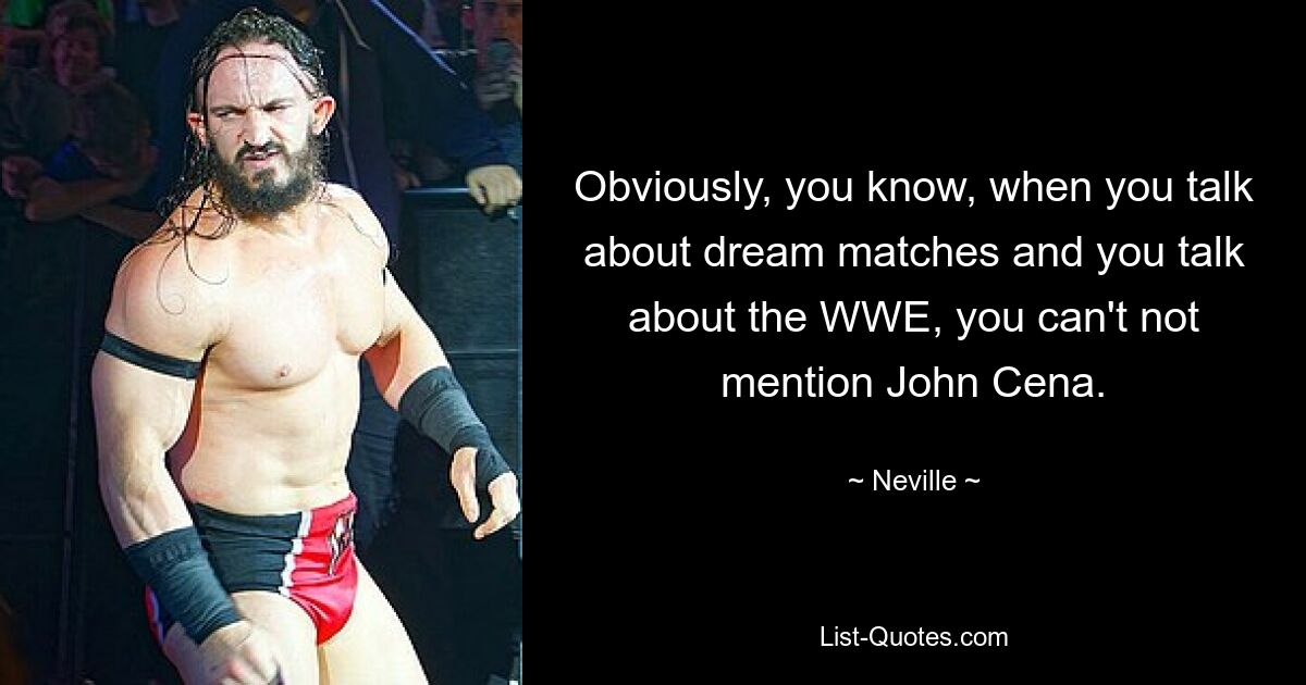 Obviously, you know, when you talk about dream matches and you talk about the WWE, you can't not mention John Cena. — © Neville