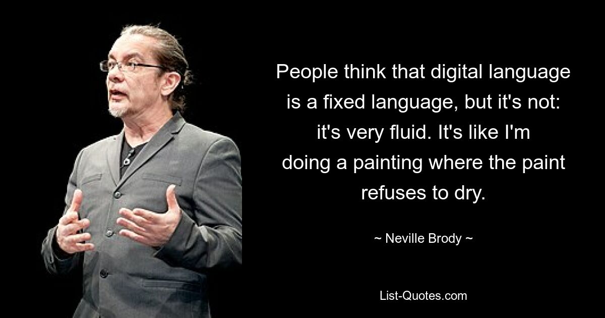 People think that digital language is a fixed language, but it's not: it's very fluid. It's like I'm doing a painting where the paint refuses to dry. — © Neville Brody