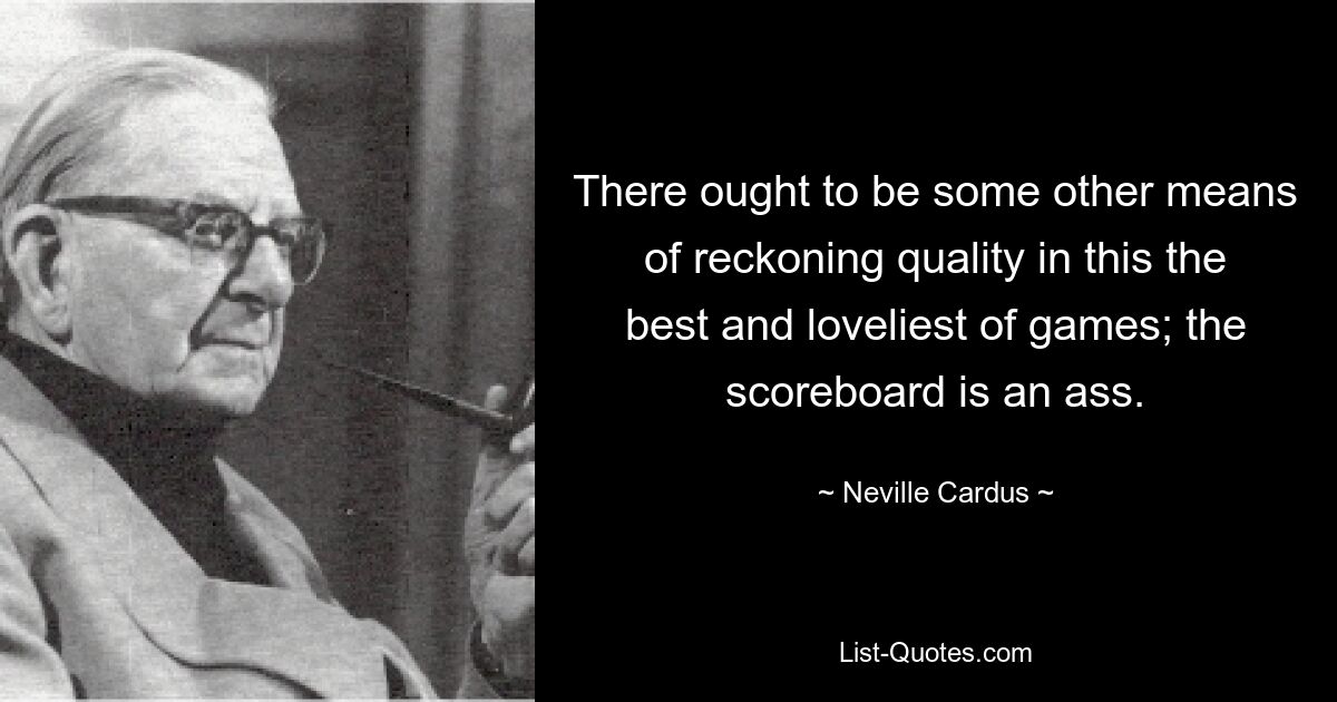 There ought to be some other means of reckoning quality in this the best and loveliest of games; the scoreboard is an ass. — © Neville Cardus