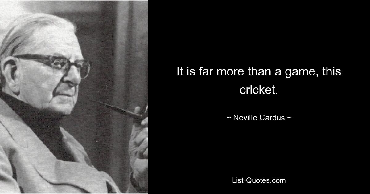 It is far more than a game, this cricket. — © Neville Cardus