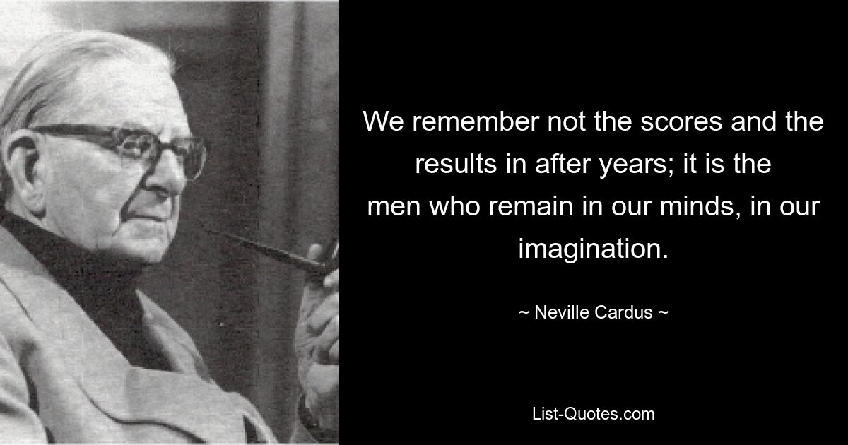 We remember not the scores and the results in after years; it is the men who remain in our minds, in our imagination. — © Neville Cardus