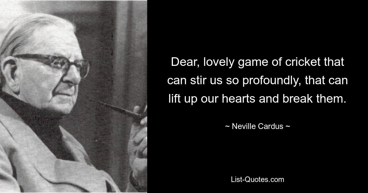 Dear, lovely game of cricket that can stir us so profoundly, that can lift up our hearts and break them. — © Neville Cardus