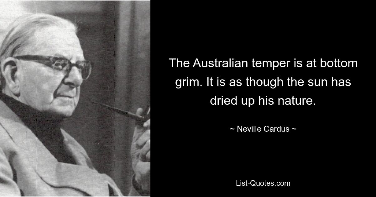 The Australian temper is at bottom grim. It is as though the sun has dried up his nature. — © Neville Cardus