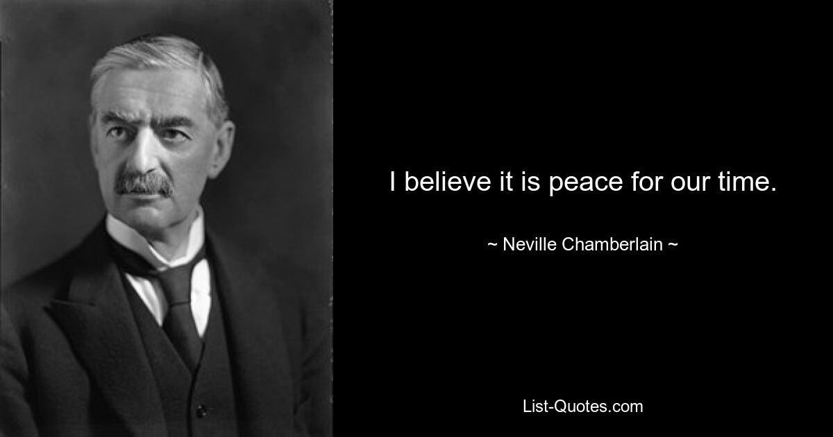 I believe it is peace for our time. — © Neville Chamberlain