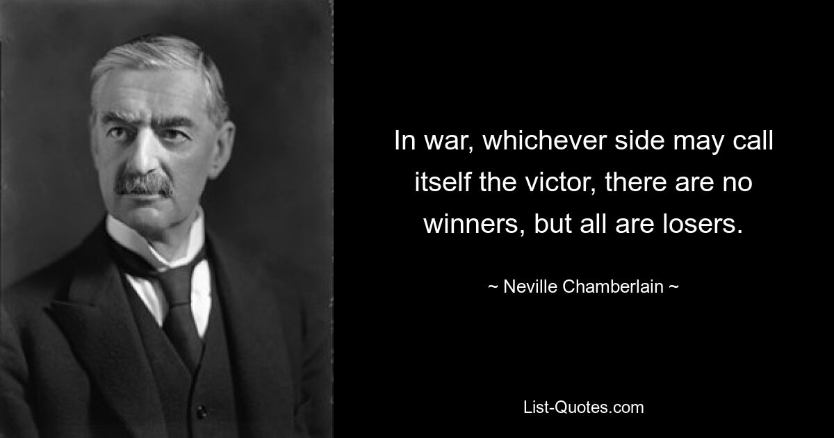 Im Krieg gibt es, egal welche Seite sich als Sieger bezeichnet, keine Gewinner, sondern alle sind Verlierer. — © Neville Chamberlain 