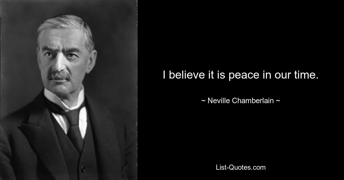 I believe it is peace in our time. — © Neville Chamberlain