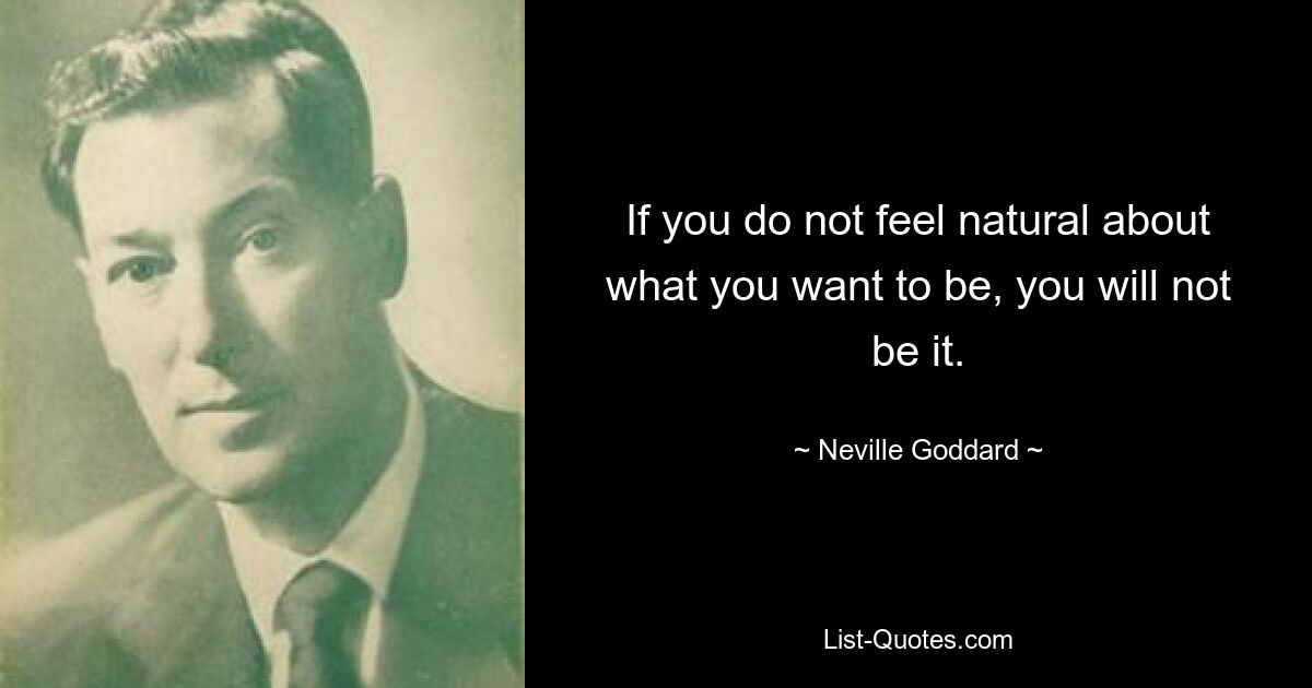 If you do not feel natural about what you want to be, you will not be it. — © Neville Goddard