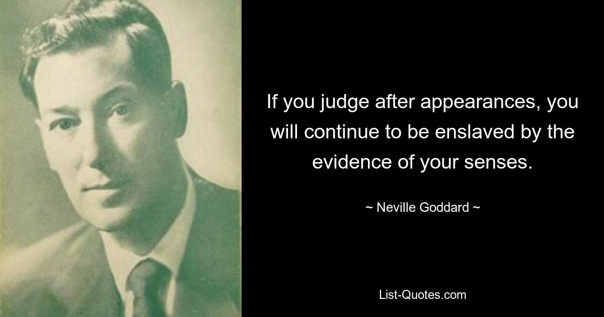 If you judge after appearances, you will continue to be enslaved by the evidence of your senses. — © Neville Goddard