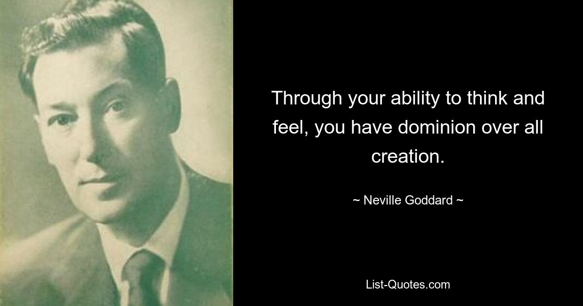 Through your ability to think and feel, you have dominion over all creation. — © Neville Goddard