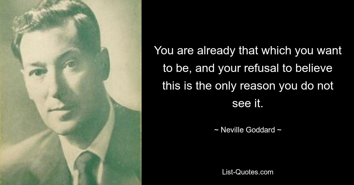 You are already that which you want to be, and your refusal to believe this is the only reason you do not see it. — © Neville Goddard