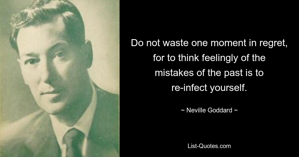 Do not waste one moment in regret, for to think feelingly of the mistakes of the past is to re-infect yourself. — © Neville Goddard