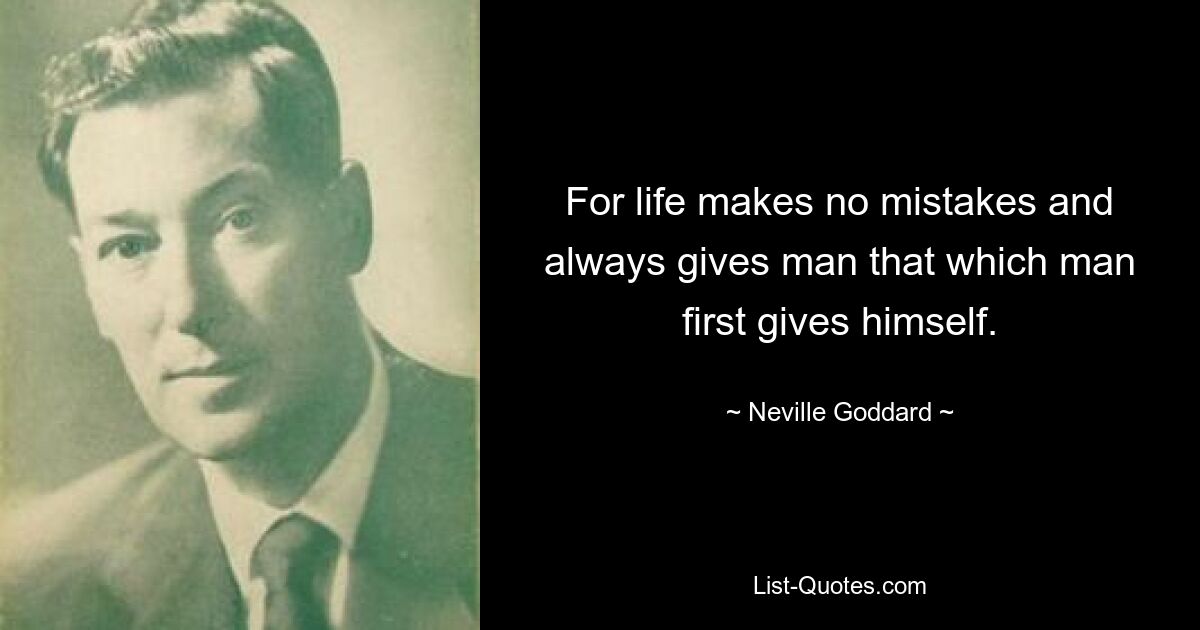 For life makes no mistakes and always gives man that which man first gives himself. — © Neville Goddard