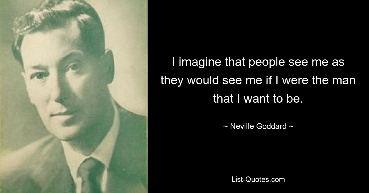 I imagine that people see me as they would see me if I were the man that I want to be. — © Neville Goddard