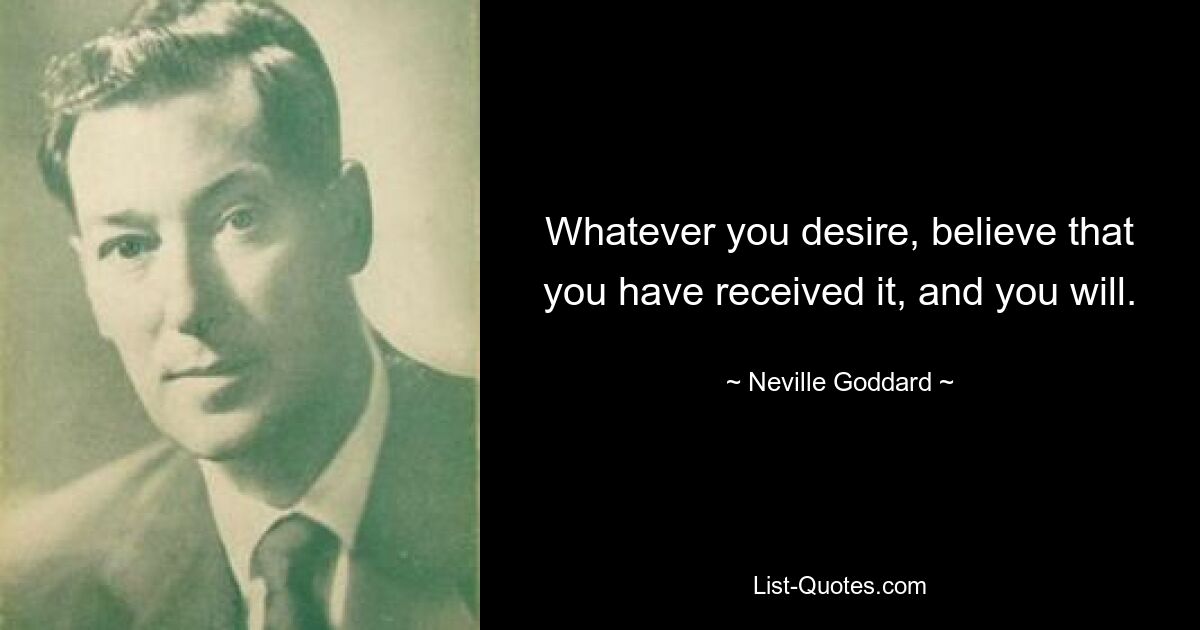 Whatever you desire, believe that you have received it, and you will. — © Neville Goddard