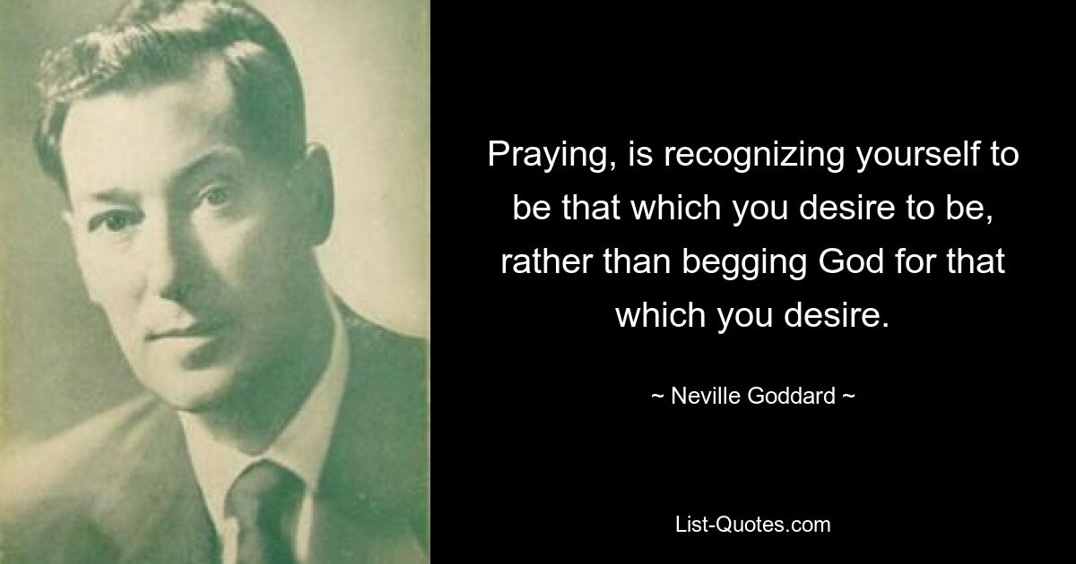 Молиться — это осознавать себя тем, кем вы желаете быть, а не просить Бога о том, чего вы желаете. — © Невилл Годдард 