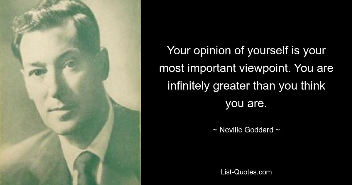 Your opinion of yourself is your most important viewpoint. You are infinitely greater than you think you are. — © Neville Goddard