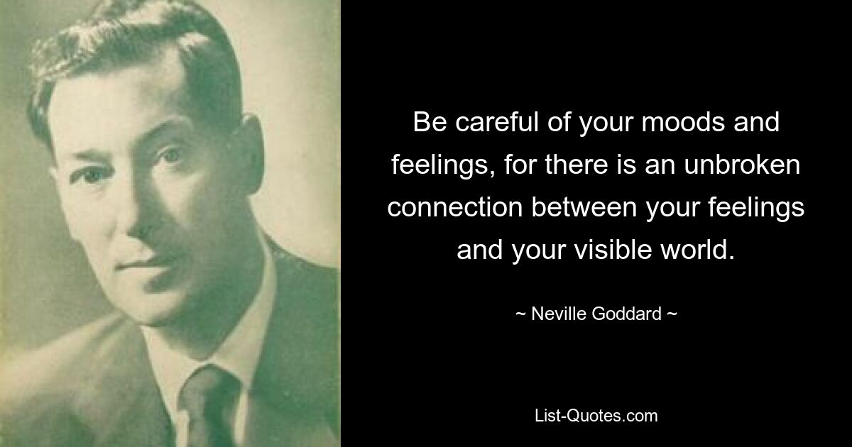 Be careful of your moods and feelings, for there is an unbroken connection between your feelings and your visible world. — © Neville Goddard