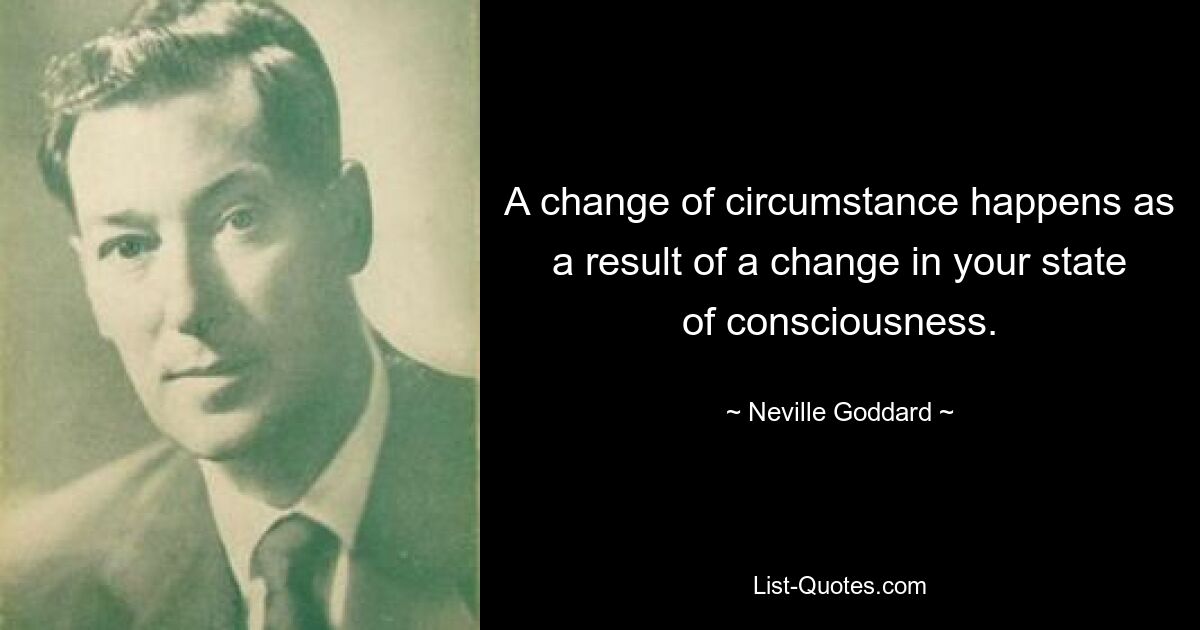 A change of circumstance happens as a result of a change in your state of consciousness. — © Neville Goddard