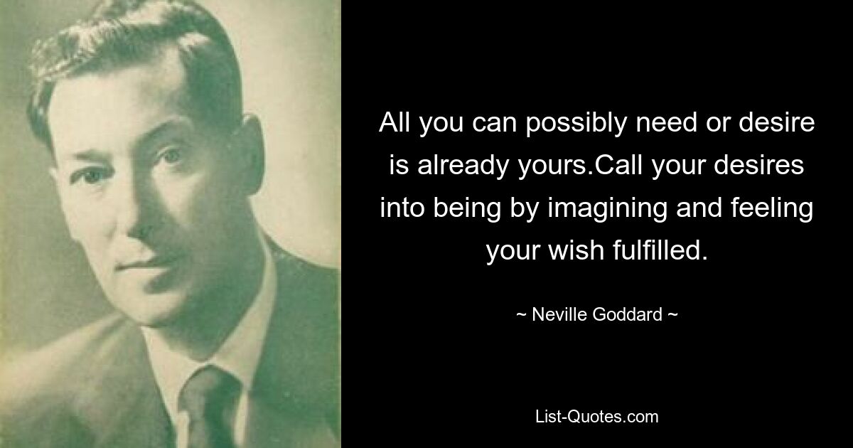 All you can possibly need or desire is already yours.Call your desires into being by imagining and feeling your wish fulfilled. — © Neville Goddard