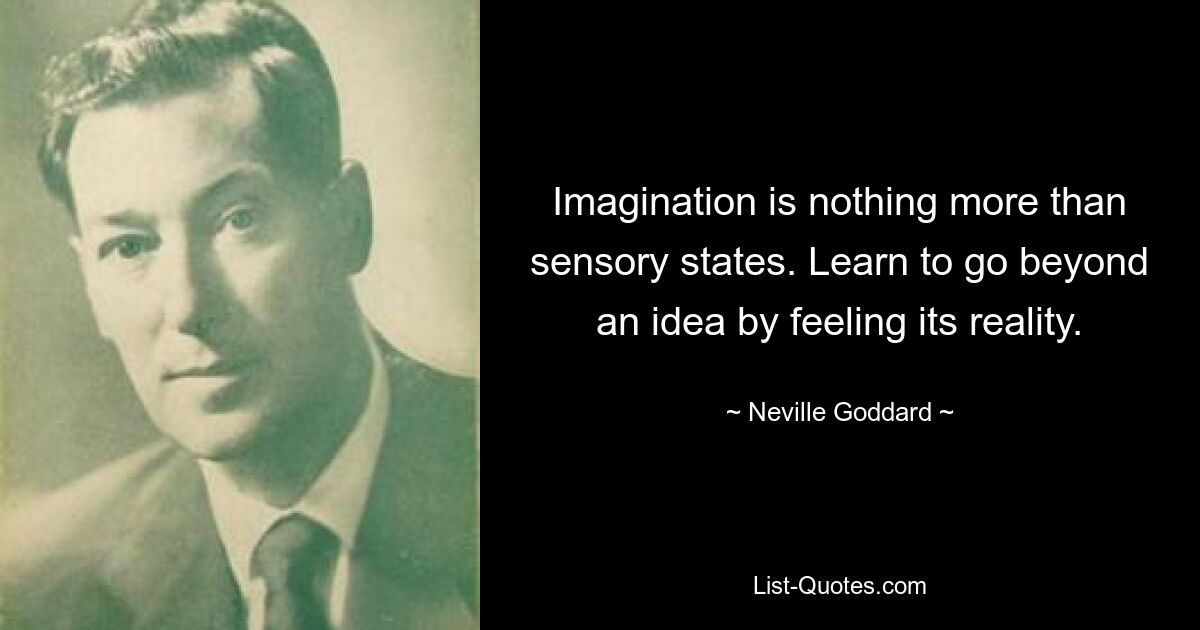 Imagination is nothing more than sensory states. Learn to go beyond an idea by feeling its reality. — © Neville Goddard