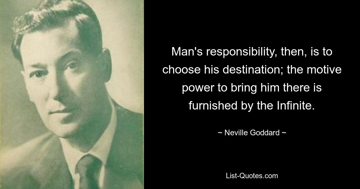 Man's responsibility, then, is to choose his destination; the motive power to bring him there is furnished by the Infinite. — © Neville Goddard