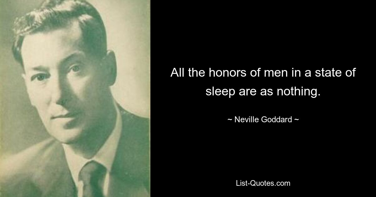 All the honors of men in a state of sleep are as nothing. — © Neville Goddard