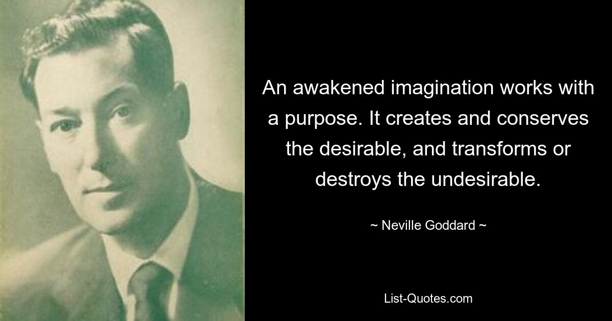 An awakened imagination works with a purpose. It creates and conserves the desirable, and transforms or destroys the undesirable. — © Neville Goddard