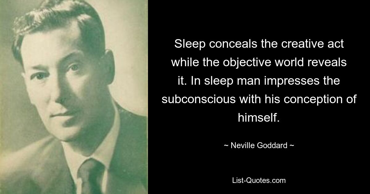 Sleep conceals the creative act while the objective world reveals it. In sleep man impresses the subconscious with his conception of himself. — © Neville Goddard