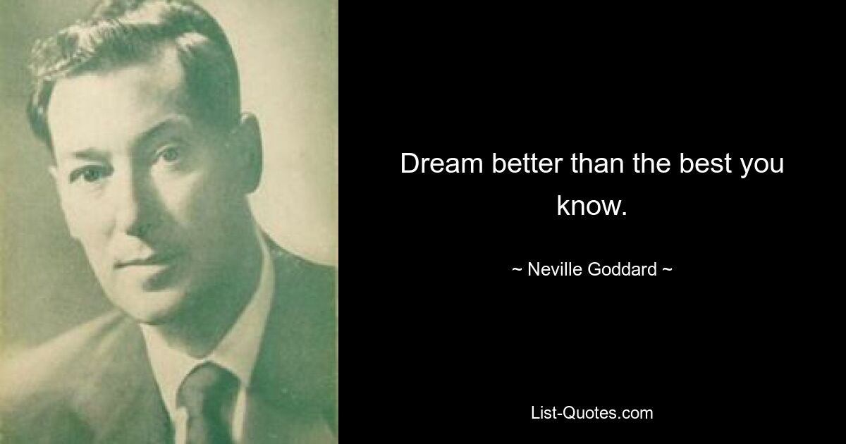 Dream better than the best you know. — © Neville Goddard