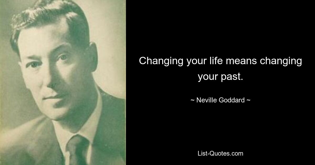 Changing your life means changing your past. — © Neville Goddard