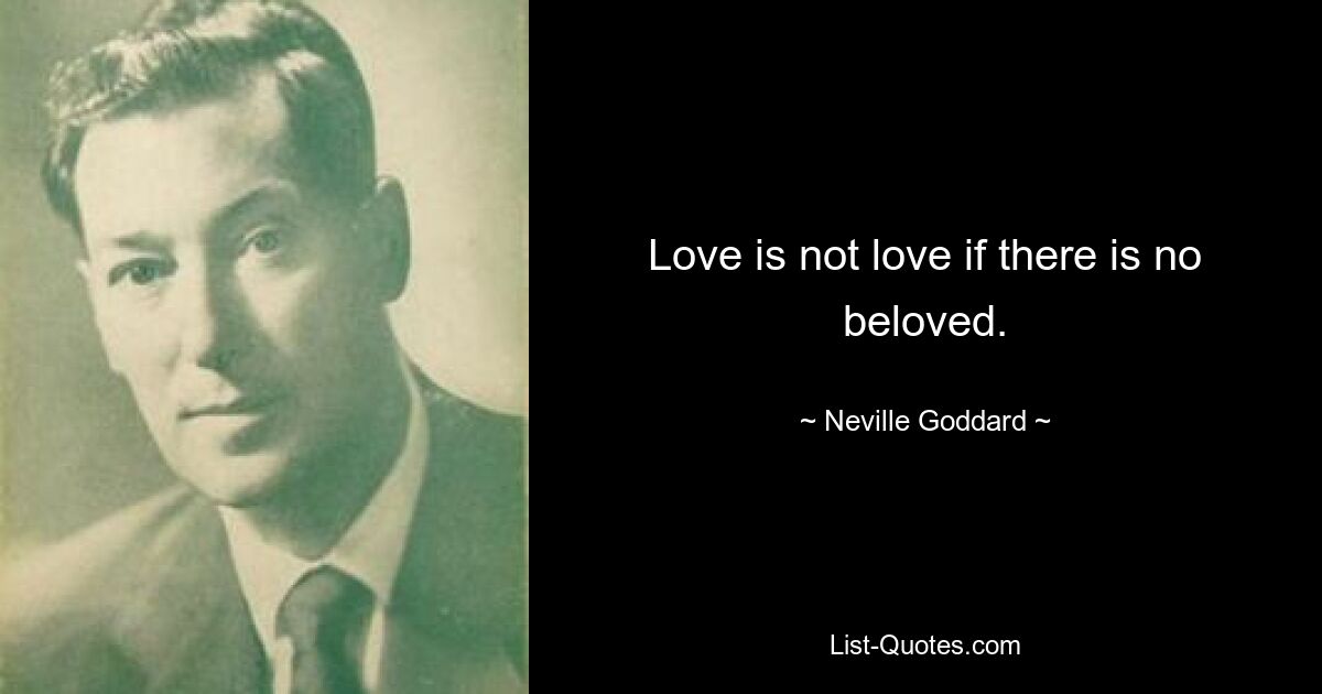 Love is not love if there is no beloved. — © Neville Goddard