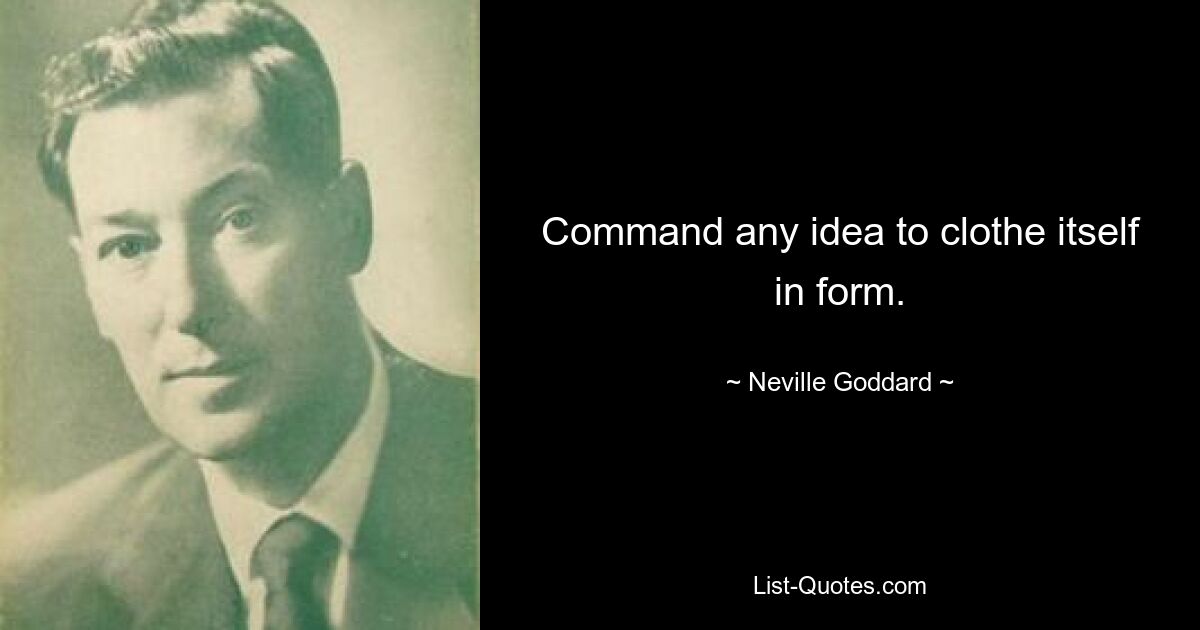 Command any idea to clothe itself in form. — © Neville Goddard