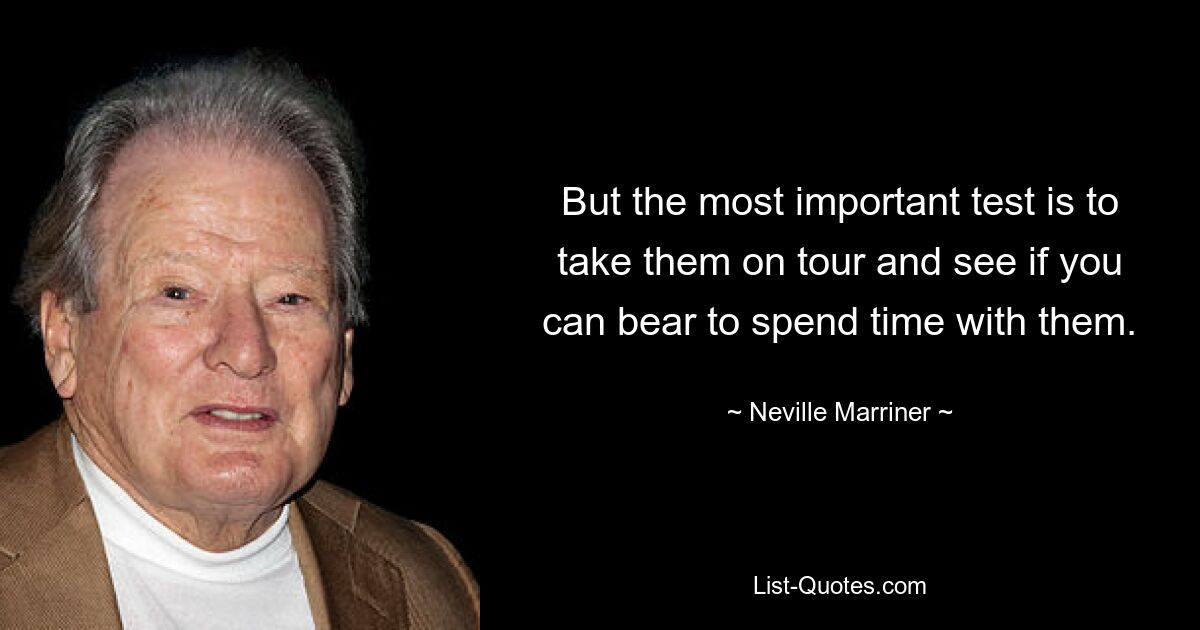 But the most important test is to take them on tour and see if you can bear to spend time with them. — © Neville Marriner