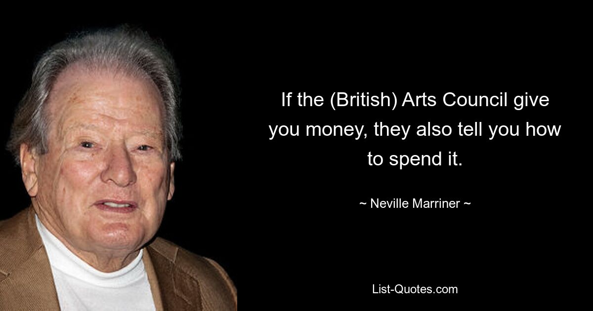 If the (British) Arts Council give you money, they also tell you how to spend it. — © Neville Marriner