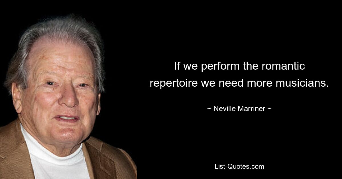 If we perform the romantic repertoire we need more musicians. — © Neville Marriner