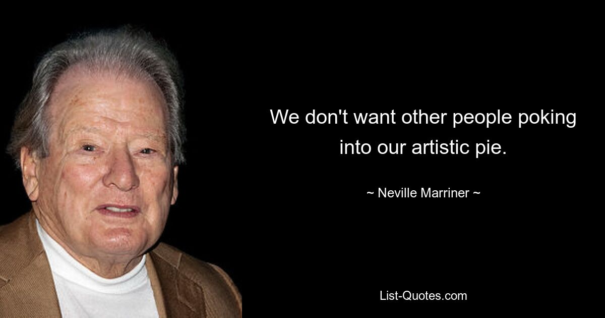 We don't want other people poking into our artistic pie. — © Neville Marriner