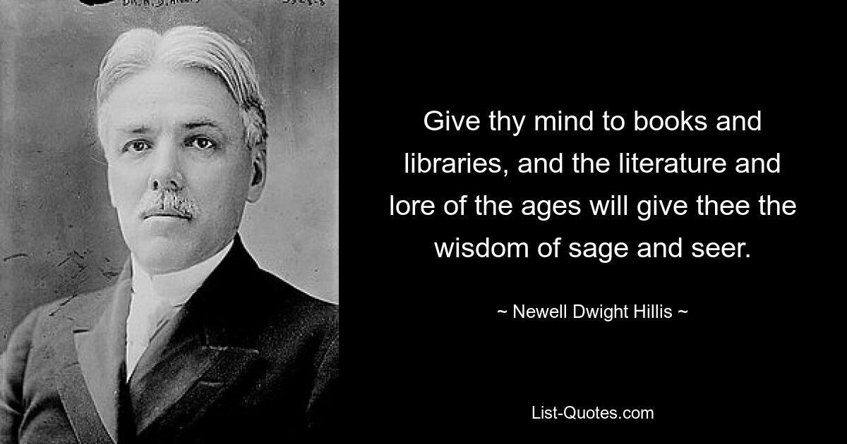 Give thy mind to books and libraries, and the literature and lore of the ages will give thee the wisdom of sage and seer. — © Newell Dwight Hillis