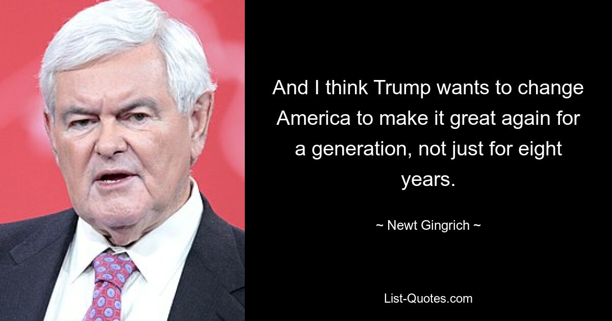 And I think Trump wants to change America to make it great again for a generation, not just for eight years. — © Newt Gingrich