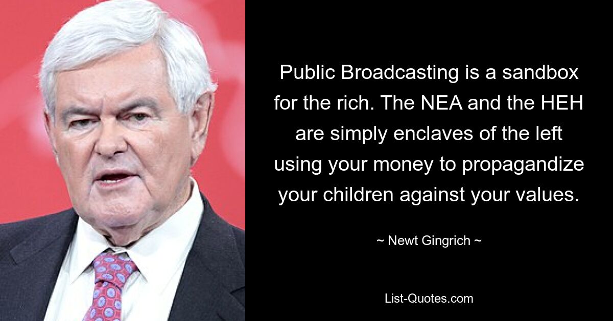 Public Broadcasting is a sandbox for the rich. The NEA and the HEH are simply enclaves of the left using your money to propagandize your children against your values. — © Newt Gingrich