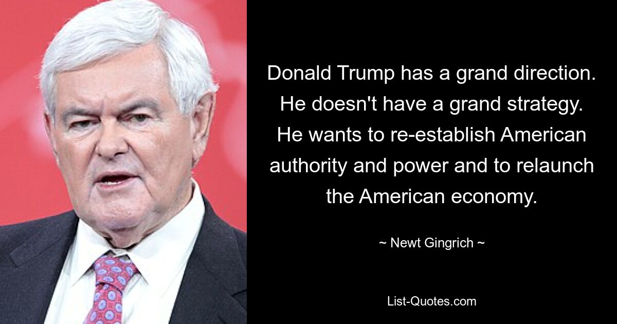 Donald Trump has a grand direction. He doesn't have a grand strategy. He wants to re-establish American authority and power and to relaunch the American economy. — © Newt Gingrich